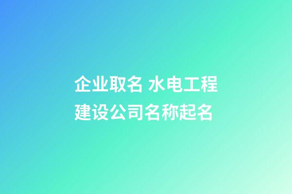企业取名 水电工程建设公司名称起名-第1张-公司起名-玄机派